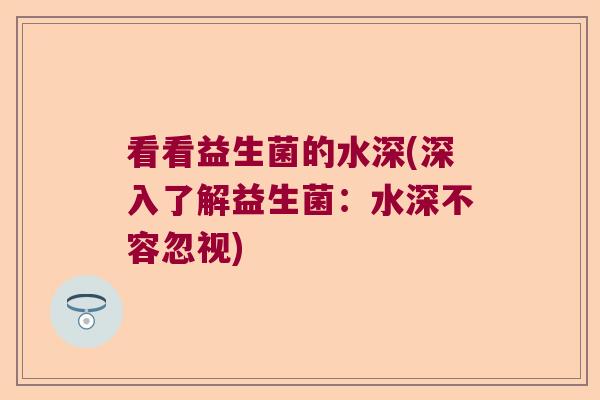 看看益生菌的水深(深入了解益生菌:水深不容忽视) 看看益生菌的水深(深入了解益生菌:水深不容忽视)