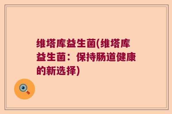 维塔库益生菌(维塔库益生菌：保持肠道健康的新选择)