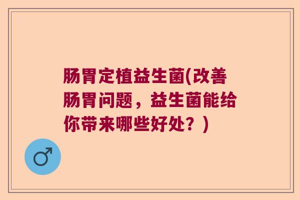肠胃定植益生菌(改善肠胃问题，益生菌能给你带来哪些好处？)