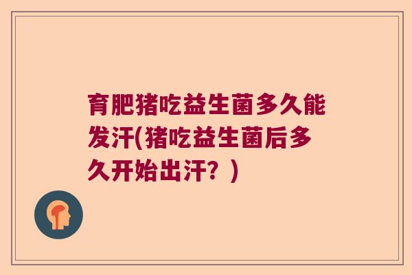 育肥猪吃益生菌多久能发汗(猪吃益生菌后多久开始出汗？)