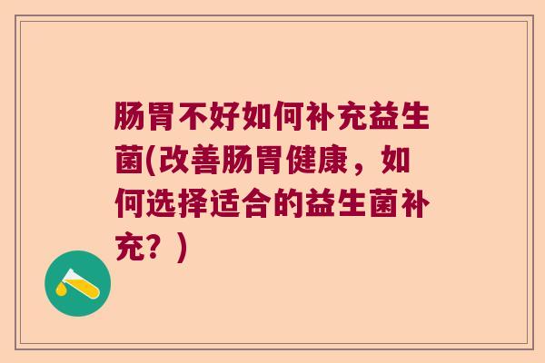 肠胃不好如何补充益生菌(改善肠胃健康，如何选择适合的益生菌补充？)