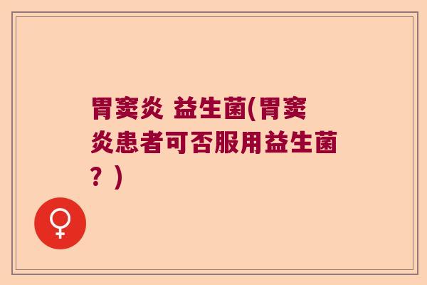 胃窦炎 益生菌(胃窦炎患者可否服用益生菌？)