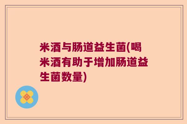 米酒与肠道益生菌(喝米酒有助于增加肠道益生菌数量)