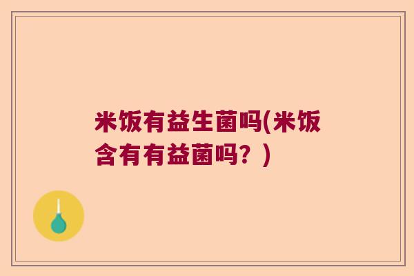 米饭有益生菌吗(米饭含有有益菌吗？)