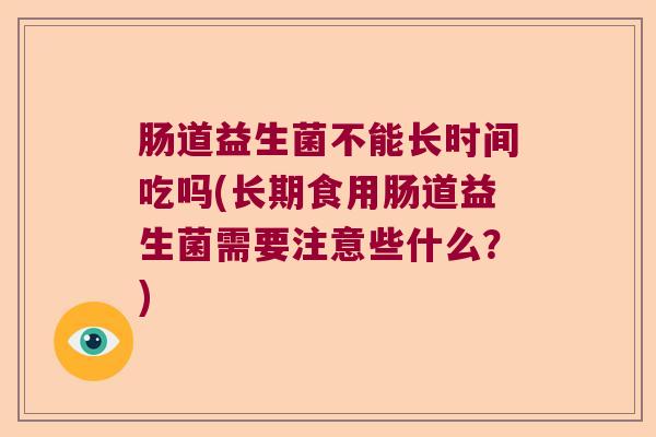 肠道益生菌不能长时间吃吗(长期食用肠道益生菌需要注意些什么？)