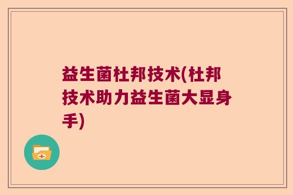 益生菌杜邦技术(杜邦技术助力益生菌大显身手) 益生菌杜邦技术(杜邦技术助力益生菌大显身手)