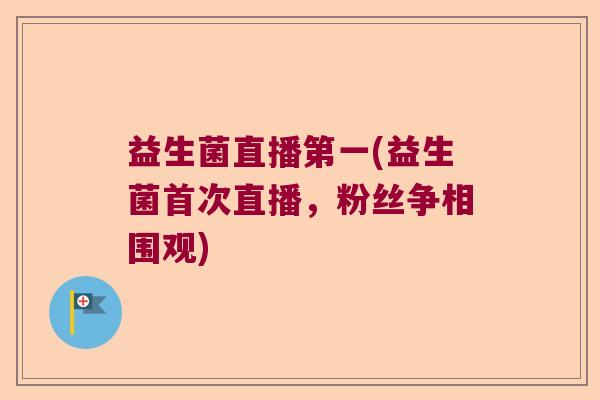 益生菌直播第一(益生菌首次直播，粉丝争相围观)