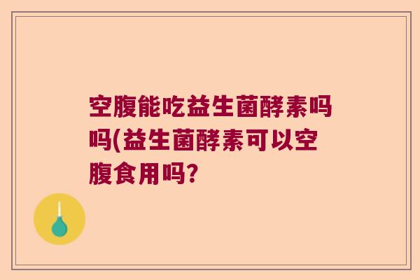 空腹能吃益生菌酵素吗吗(益生菌酵素可以空腹食用吗？