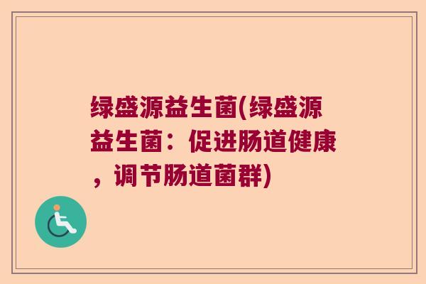 绿盛源益生菌(绿盛源益生菌：促进肠道健康，调节肠道菌群)