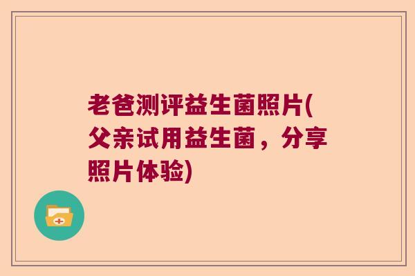 老爸测评益生菌照片(父亲试用益生菌,分享照片体验) 老爸测评益生菌照片(父亲试用益生菌,分享照片体验)