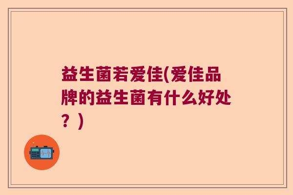 益生菌若爱佳(爱佳品牌的益生菌有什么好处？)