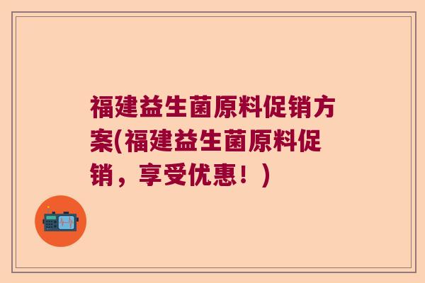 福建益生菌原料促销方案(福建益生菌原料促销，享受优惠！)