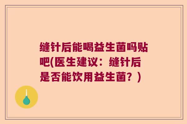 缝针后能喝益生菌吗贴吧(医生建议:缝针后是否能饮用益生菌?) 缝针后能喝益生菌吗贴吧(医生建议:缝针后是否能饮用益生菌?)