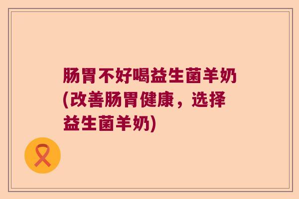 肠胃不好喝益生菌羊奶(改善肠胃健康，选择益生菌羊奶)