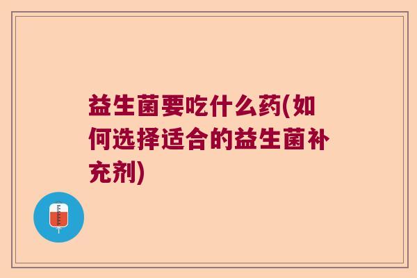 益生菌要吃什么药(如何选择适合的益生菌补充剂)