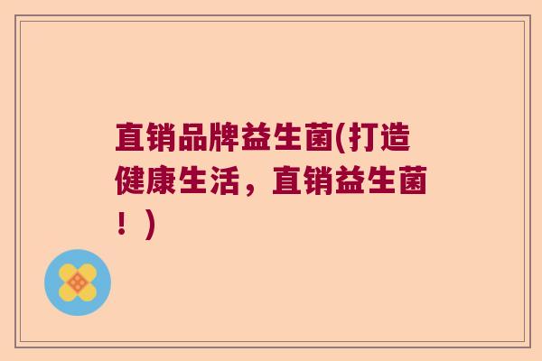直销品牌益生菌(打造健康生活，直销益生菌！)