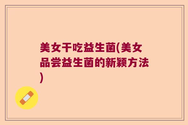 美女干吃益生菌(美女品尝益生菌的新颖方法) 美女干吃益生菌(美女品尝益生菌的新颖方法)