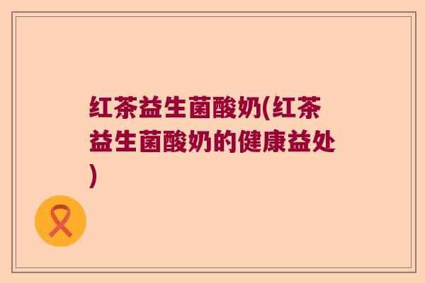 红茶益生菌酸奶(红茶益生菌酸奶的健康益处)