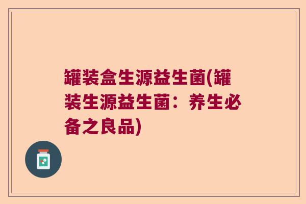 罐装盒生源益生菌(罐装生源益生菌：养生必备之良品)