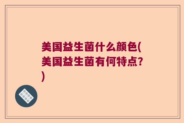 美国益生菌什么颜色(美国益生菌有何特点？)