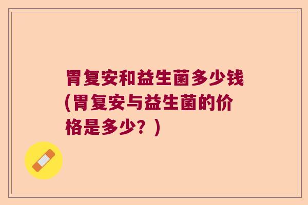 胃复安和益生菌多少钱(胃复安与益生菌的价格是多少?) 胃复安和益生菌多少钱(胃复安与益生菌的价格是多少?)