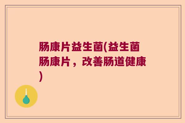 肠康片益生菌(益生菌肠康片，改善肠道健康)