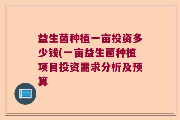 益生菌种植一亩投资多少钱(一亩益生菌种植项目投资需求分析及预算