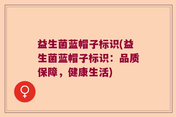 益生菌蓝帽子标识(益生菌蓝帽子标识：品质保障，健康生活)