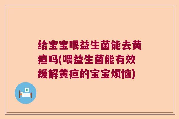 给宝宝喂益生菌能去黄疸吗(喂益生菌能有效缓解黄疸的宝宝烦恼)