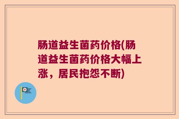 肠道益生菌药价格(肠道益生菌药价格大幅上涨，居民抱怨不断)