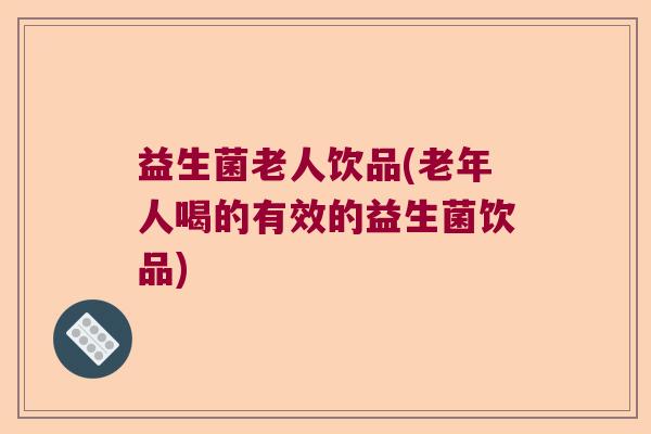 益生菌老人饮品(老年人喝的有效的益生菌饮品)
