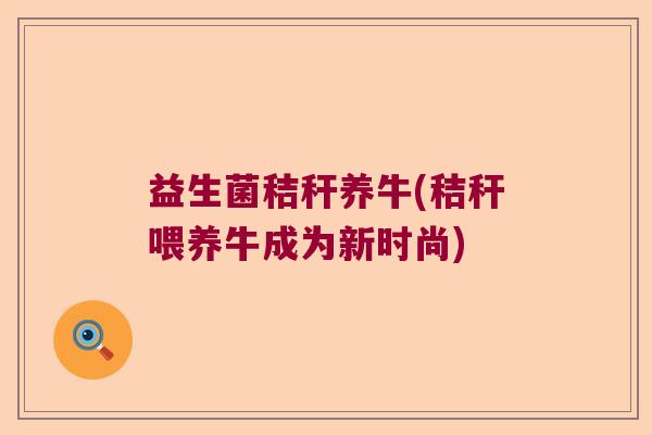 益生菌秸秆养牛(秸秆喂养牛成为新时尚)