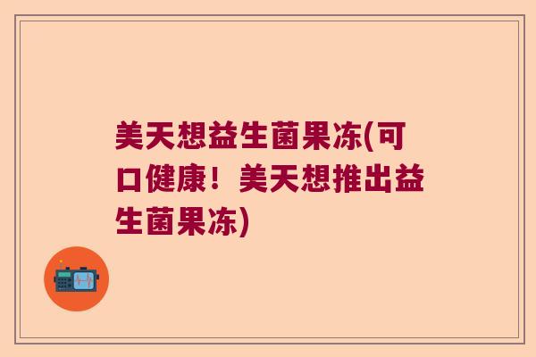 美天想益生菌果冻(可口健康！美天想推出益生菌果冻)