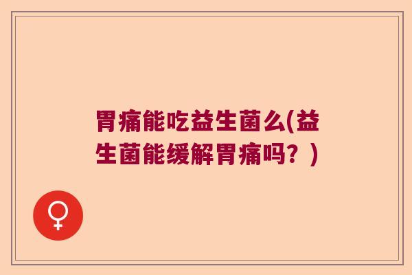 胃痛能吃益生菌么(益生菌能缓解胃痛吗？)