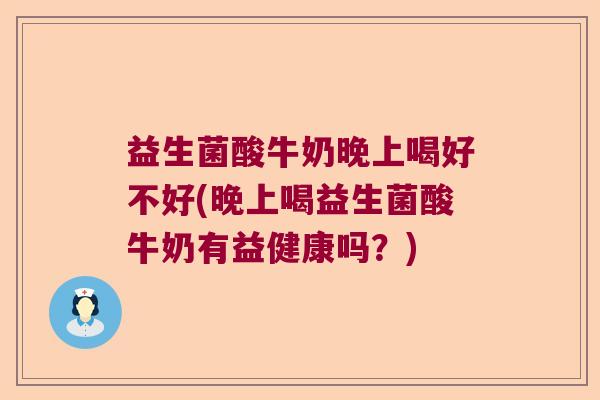 益生菌酸牛奶晚上喝好不好(晚上喝益生菌酸牛奶有益健康吗？)