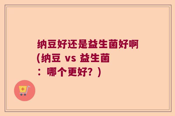 纳豆好还是益生菌好啊(纳豆 vs 益生菌：哪个更好？)