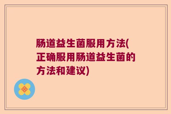 肠道益生菌服用方法(正确服用肠道益生菌的方法和建议)