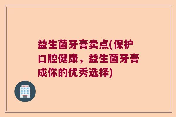 益生菌牙膏卖点(保护口腔健康，益生菌牙膏成你的优秀选择)