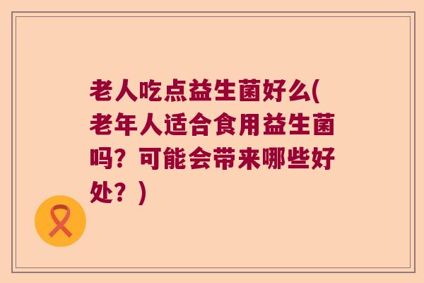 老人吃点益生菌好么(老年人适合食用益生菌吗？可能会带来哪些好处？)