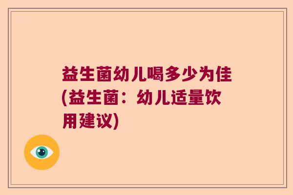 益生菌幼儿喝多少为佳(益生菌:幼儿适量饮用建议) 益生菌幼儿喝多少为佳(益生菌:幼儿适量饮用建议)