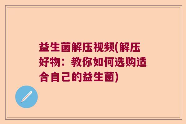 益生菌解压视频(解压好物：教你如何选购适合自己的益生菌)
