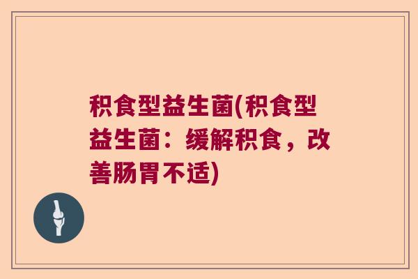 积食型益生菌(积食型益生菌：缓解积食，改善肠胃不适)