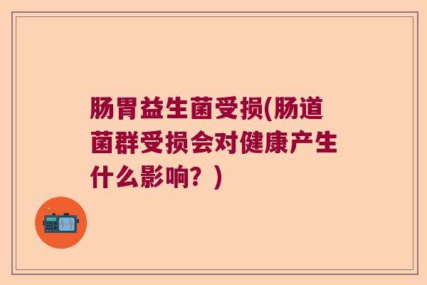肠胃益生菌受损(肠道菌群受损会对健康产生什么影响？)