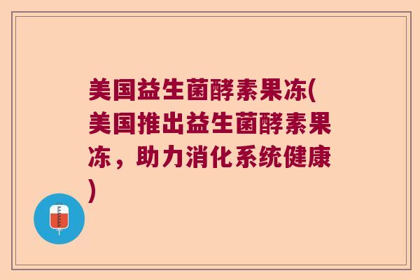 美国益生菌酵素果冻(美国推出益生菌酵素果冻，助力消化系统健康)