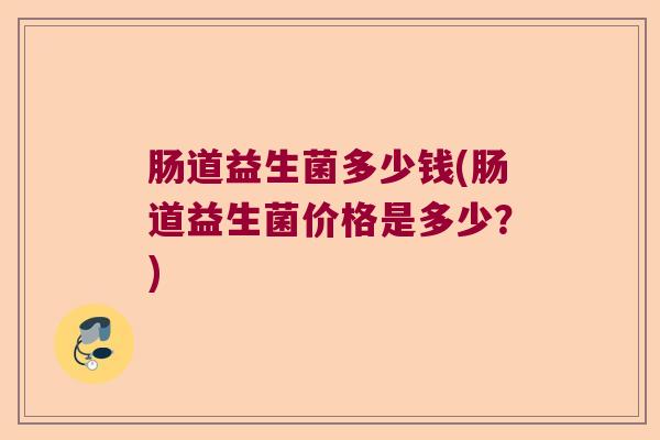 肠道益生菌多少钱(肠道益生菌价格是多少？)