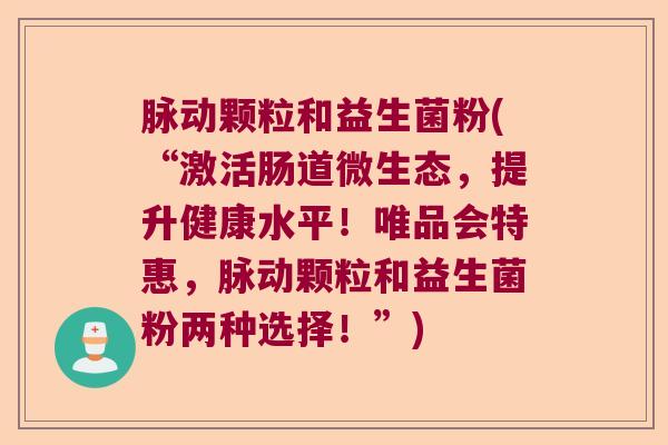脉动颗粒和益生菌粉(“激活肠道微生态，提升健康水平！唯品会特惠，脉动颗粒和益生菌粉两种选择！”)