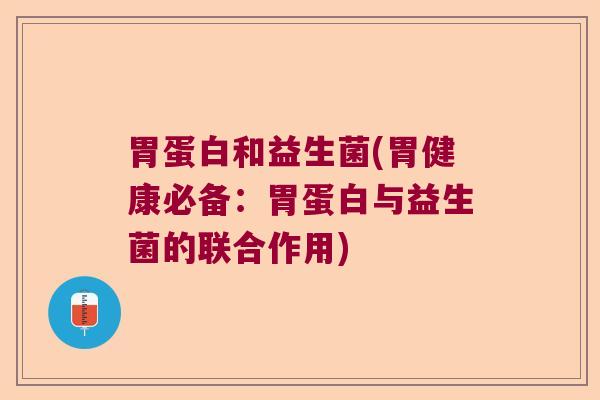 胃蛋白和益生菌(胃健康必备:胃蛋白与益生菌的联合作用) 胃蛋白和益生菌(胃健康必备:胃蛋白与益生菌的联合作用)