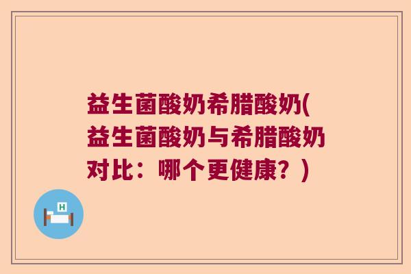 益生菌酸奶希腊酸奶(益生菌酸奶与希腊酸奶对比：哪个更健康？)