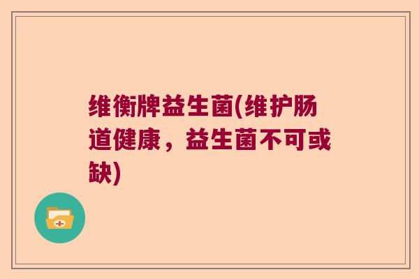 维衡牌益生菌(维护肠道健康，益生菌不可或缺)