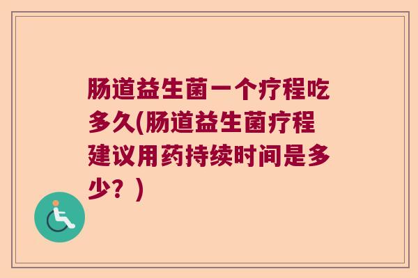 肠道益生菌一个疗程吃多久(肠道益生菌疗程建议用药持续时间是多少？)